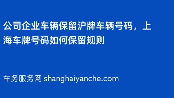 公司企业车辆保留沪牌车辆号码，上海车牌号码如何保留规则