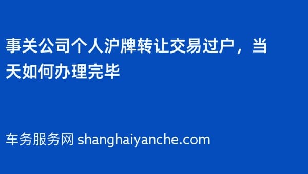 事关公司个人沪牌转让交易过户，当天如何办理完毕