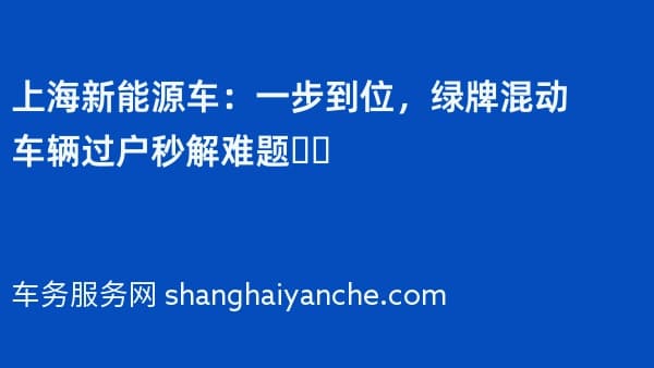 上海新能源车：一步到位，绿牌混动车辆过户秒解难题❗️