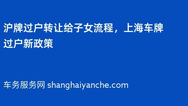 沪牌过户转让给子女流程，2026年上海车牌过户新政策