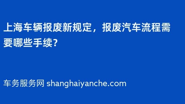 2026年上海车辆报废新规定，报废汽车流程需要哪些手续？