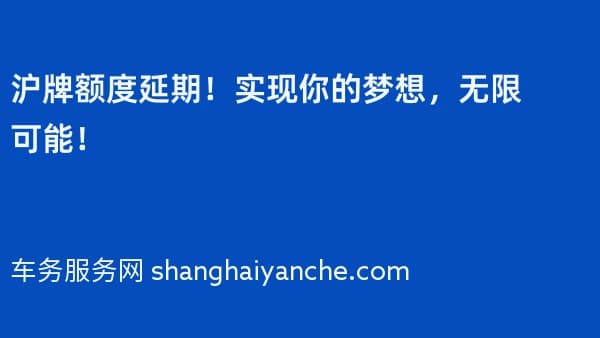 沪牌额度延期！实现你的梦想，无限可能！