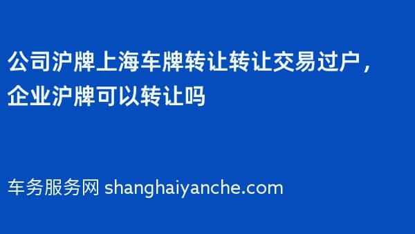 公司沪牌上海车牌转让转让交易过户，企业沪牌可以转让吗