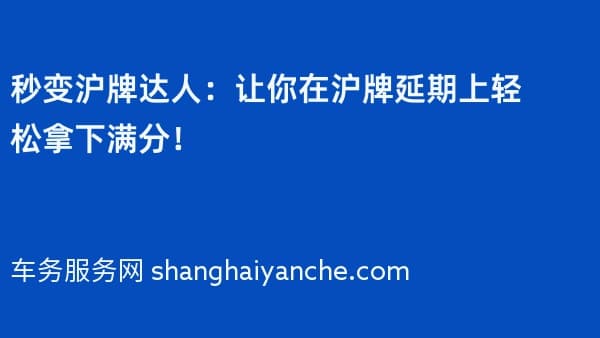 秒变沪牌达人：让你在沪牌延期上轻松拿下满分！