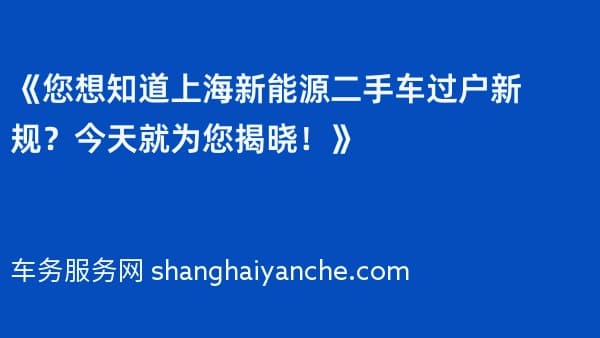 《您想知道上海新能源二手车过户新规？今天就为您揭晓！》