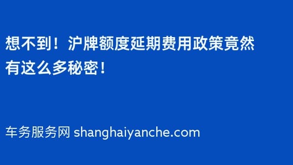 想不到！2026年沪牌额度延期费用政策竟然有这么多秘密！