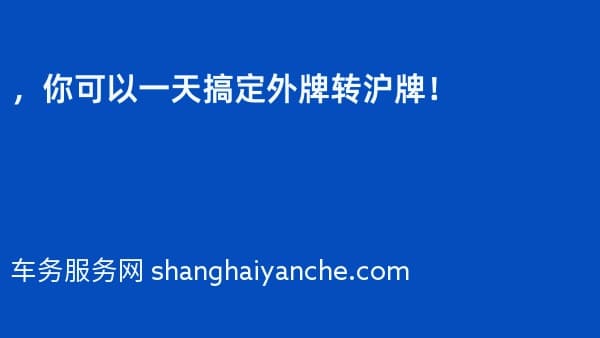 2026年，你可以一天搞定外牌转沪牌！