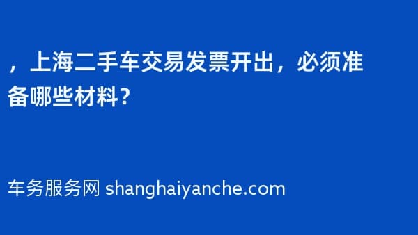 2026年，上海二手车交易发票开出，必须准备哪些材料？