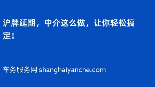 沪牌延期，中介这么做，让你轻松搞定！