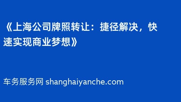 《上海公司牌照转让：捷径解决，快速实现商业梦想》