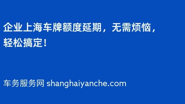 企业上海车牌额度延期，无需烦恼，轻松搞定！