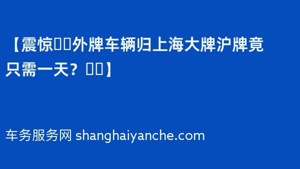 【震惊❗️2026年外牌车辆归上海大牌沪牌竟只需一天？❗️】