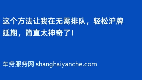 这个方法让我在2026年无需排队，轻松沪牌延期，简直太神奇了！