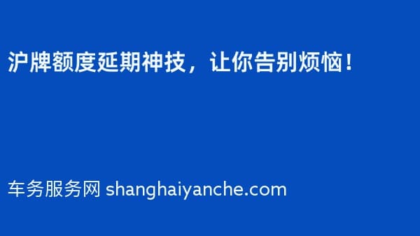 沪牌额度延期神技，让你告别烦恼！