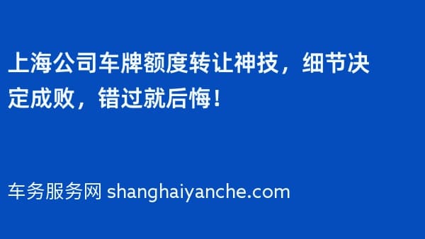 上海公司车牌额度转让神技，细节决定成败，错过就后悔！