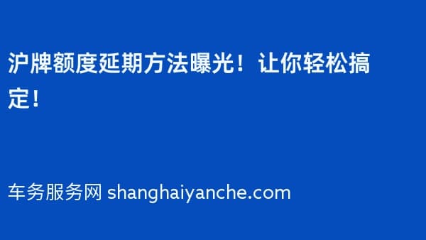沪牌额度延期方法曝光！让你轻松搞定！