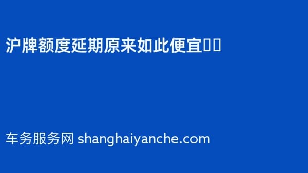 沪牌额度延期原来如此便宜❓️