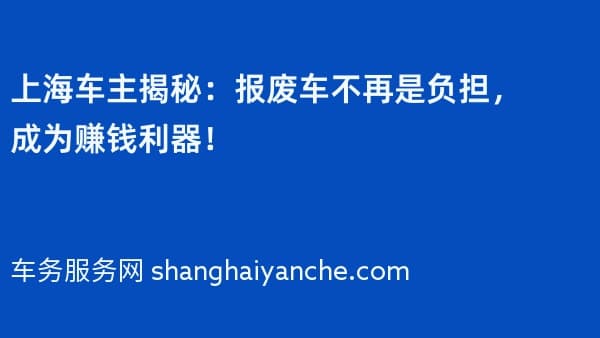 上海车主揭秘：报废车不再是负担，成为赚钱利器！
