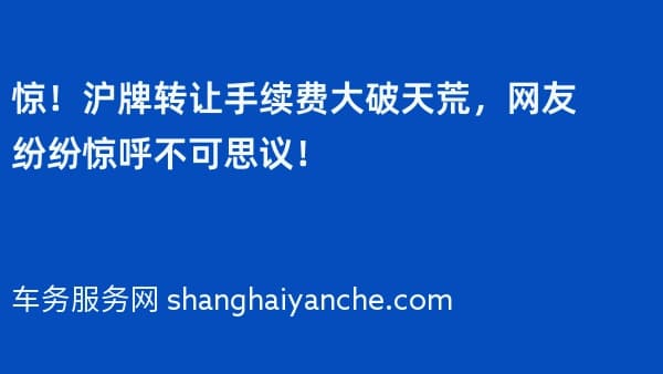 惊！2026年沪牌转让手续费大破天荒，网友纷纷惊呼不可思议！