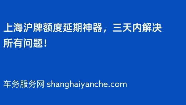 上海沪牌额度延期神器，三天内解决所有问题！