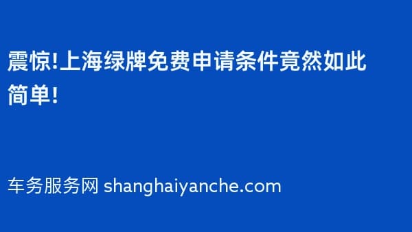 震惊!2026年上海绿牌免费申请条件竟然如此简单!