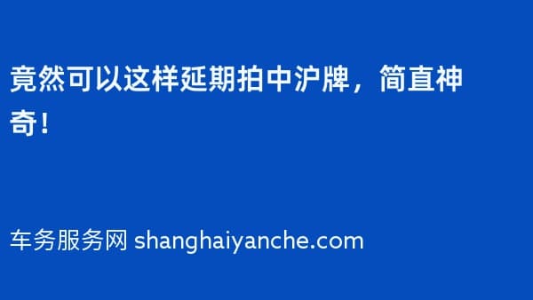 竟然可以这样延期拍中沪牌，简直神奇！
