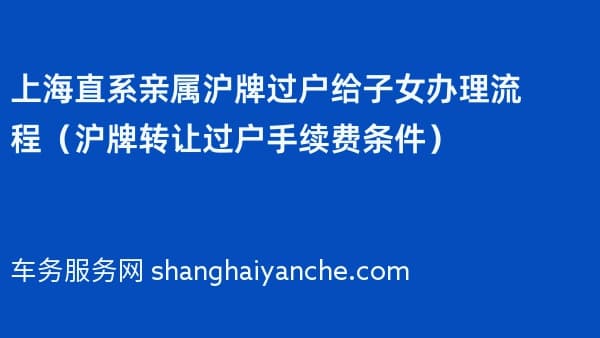 上海直系亲属沪牌过户给子女办理流程(沪牌转让过户手续费条件)