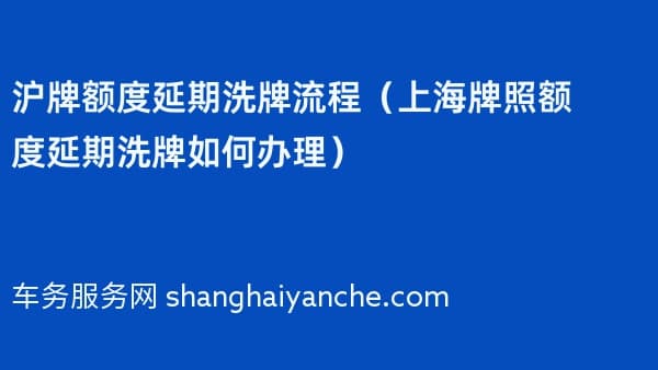 沪牌额度延期洗牌流程(上海牌照额度延期洗牌如何办理)