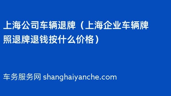 上海公司车辆退牌(上海企业车辆牌照退牌退钱按什么价格)