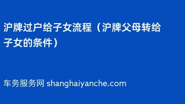 沪牌过户给子女流程(沪牌父母转给子女的条件)