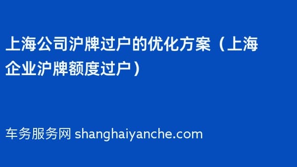 上海公司沪牌过户的优化方案(上海企业沪牌额度过户)