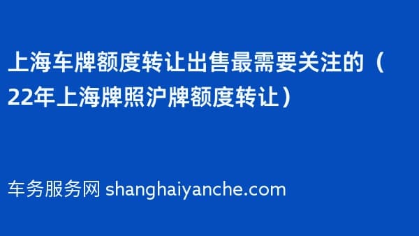 上海车牌额度转让出售最需要关注的(2026年上海牌照沪牌额度转让)