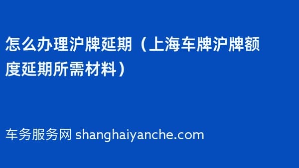 怎么办理沪牌延期(上海车牌沪牌额度延期所需材料)
