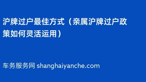 沪牌过户最佳方式(2026年亲属沪牌过户政策如何灵活运用)