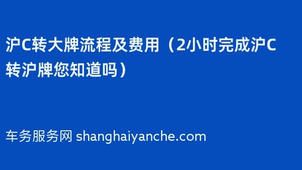 2026年沪C转大牌流程及费用(2小时完成沪C转沪牌您知道吗)