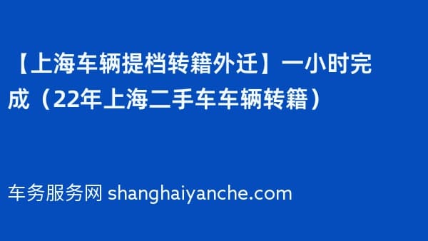 【上海车辆提档转籍外迁】一小时完成(2026年上海二手车车辆转籍)