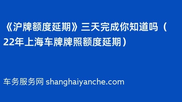 《沪牌额度延期》三天完成你知道吗(2026年上海车牌牌照额度延期)