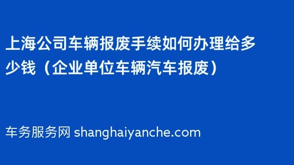 上海公司车辆报废手续如何办理给多少钱(企业单位车辆汽车报废)