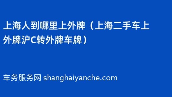 上海人到哪里上外牌(上海二手车上外牌沪C转外牌车牌)