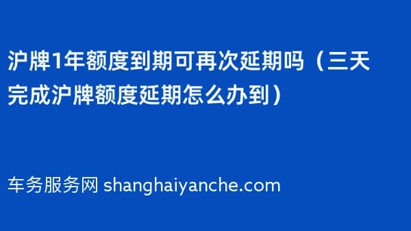 沪牌1年额度到期可再次延期吗(三天完成沪牌额度延期怎么办到)