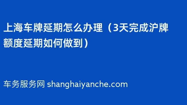 2026年上海车牌延期怎么办理(3天完成沪牌额度延期如何做到)