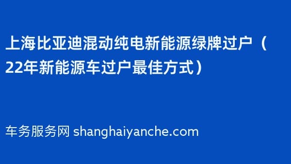 上海比亚迪混动纯电新能源绿牌过户(2026年新能源车过户最佳方式)
