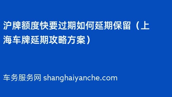 沪牌额度快要过期如何延期保留(2026年上海车牌延期攻略方案)