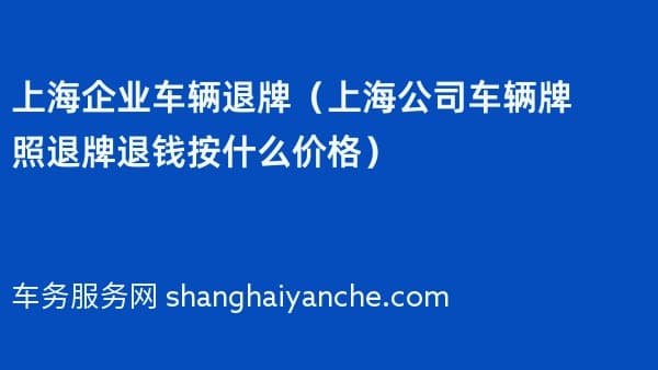 2026年上海企业车辆退牌(上海公司车辆牌照退牌退钱按什么价格)