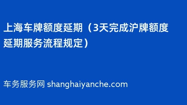 2026年上海车牌额度延期(3天完成沪牌额度延期服务流程规定)