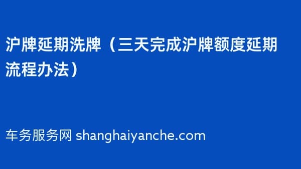沪牌延期洗牌(三天完成沪牌额度延期流程办法)