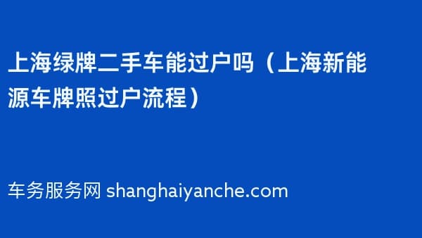 上海绿牌二手车能过户吗(2026年上海新能源车牌照过户流程)