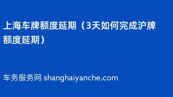 2026年上海车牌额度延期(3天如何完成沪牌额度延期)