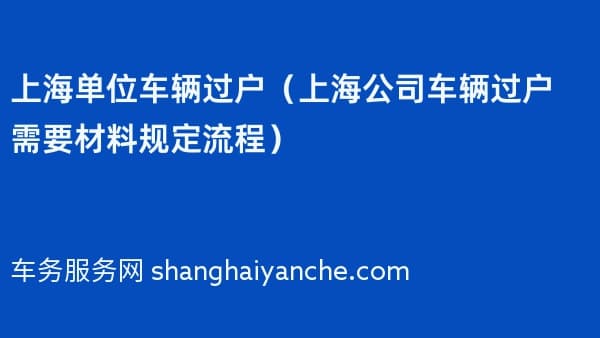 上海单位车辆过户(2026年上海公司车辆过户需要材料规定流程)