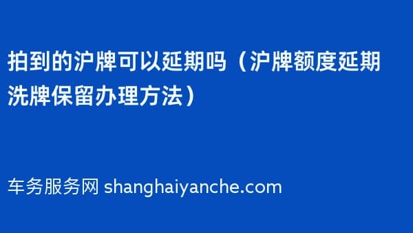 拍到的沪牌可以延期吗(2026年沪牌额度延期洗牌保留办理方法)